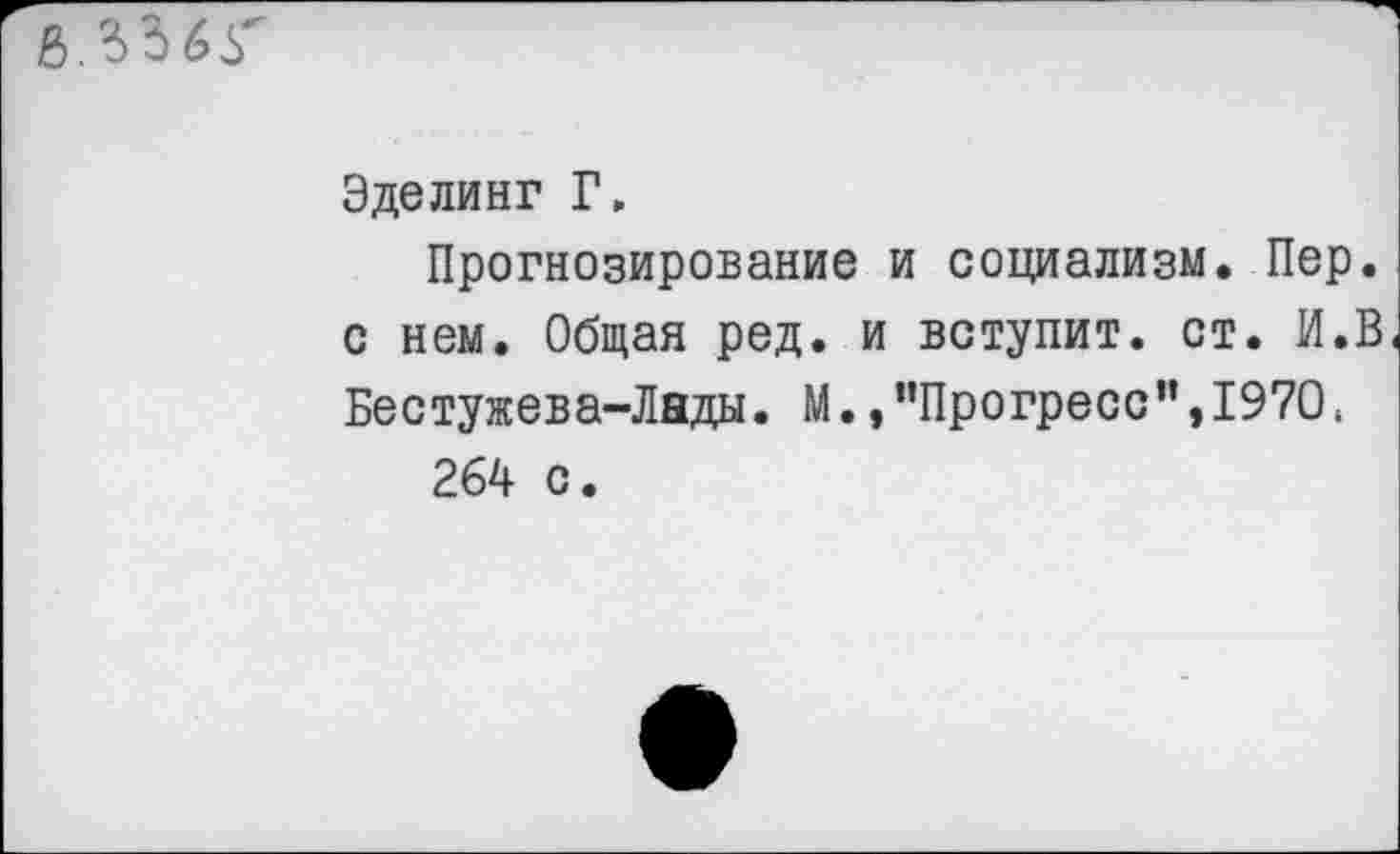 ﻿Эделинг Г,
Прогнозирование и социализм. Пер. с нем. Общая ред. и вступит, ст. И.В Бестужева-Лады. М. /’Прогресс ",1970 < 264 с.